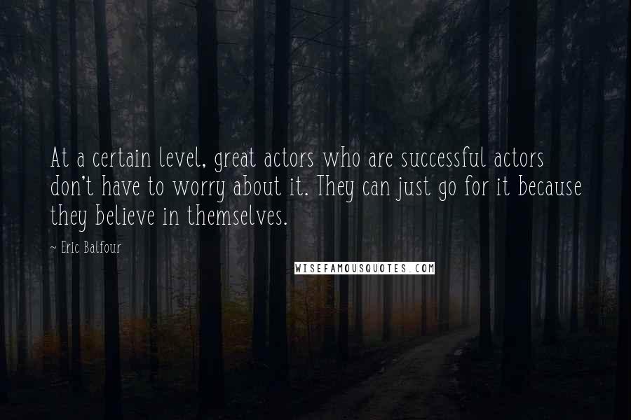 Eric Balfour Quotes: At a certain level, great actors who are successful actors don't have to worry about it. They can just go for it because they believe in themselves.