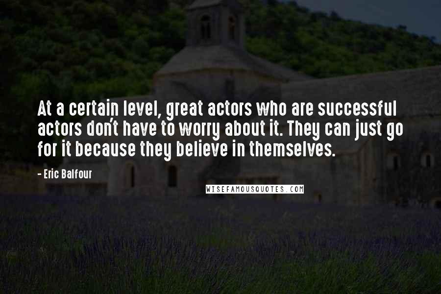 Eric Balfour Quotes: At a certain level, great actors who are successful actors don't have to worry about it. They can just go for it because they believe in themselves.