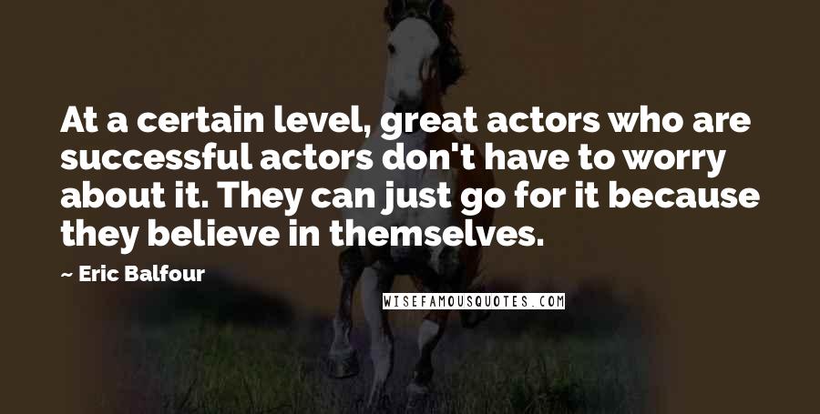 Eric Balfour Quotes: At a certain level, great actors who are successful actors don't have to worry about it. They can just go for it because they believe in themselves.