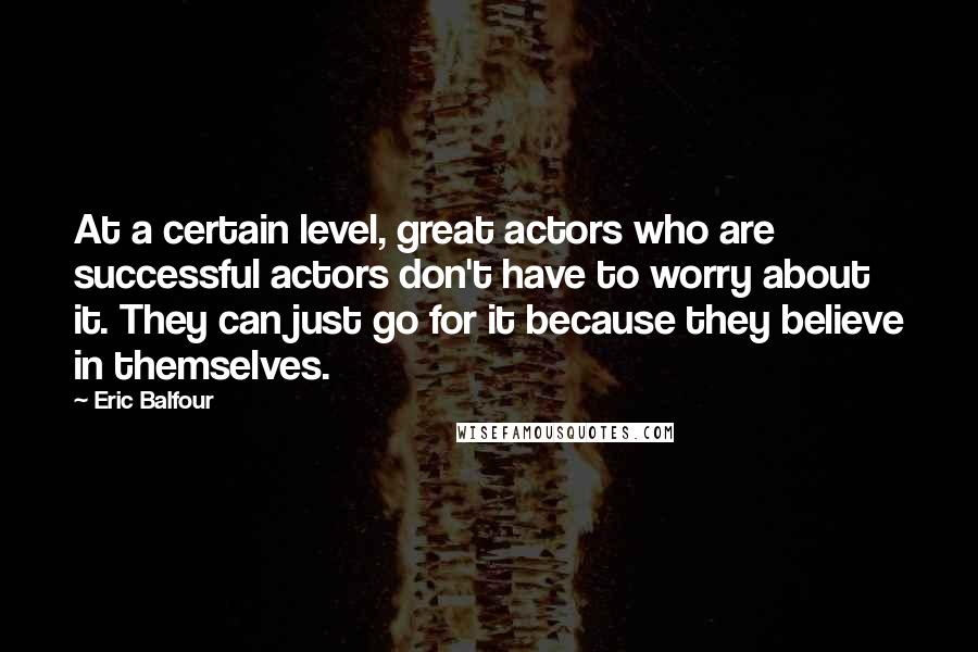 Eric Balfour Quotes: At a certain level, great actors who are successful actors don't have to worry about it. They can just go for it because they believe in themselves.