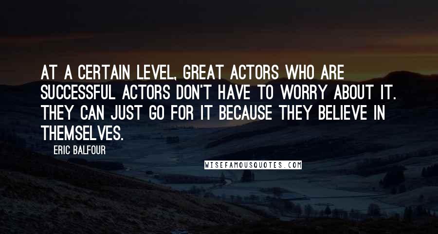 Eric Balfour Quotes: At a certain level, great actors who are successful actors don't have to worry about it. They can just go for it because they believe in themselves.
