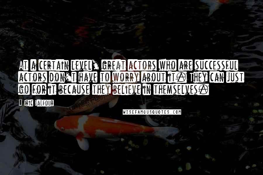 Eric Balfour Quotes: At a certain level, great actors who are successful actors don't have to worry about it. They can just go for it because they believe in themselves.