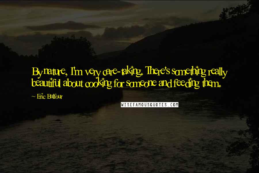 Eric Balfour Quotes: By nature, I'm very care-taking. There's something really beautiful about cooking for someone and feeding them.