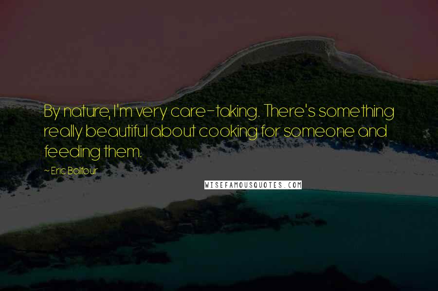 Eric Balfour Quotes: By nature, I'm very care-taking. There's something really beautiful about cooking for someone and feeding them.