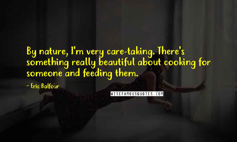 Eric Balfour Quotes: By nature, I'm very care-taking. There's something really beautiful about cooking for someone and feeding them.