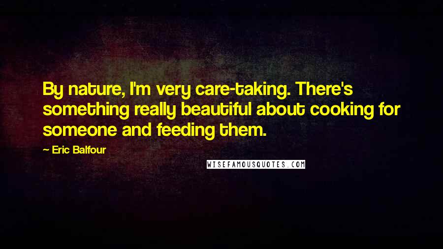 Eric Balfour Quotes: By nature, I'm very care-taking. There's something really beautiful about cooking for someone and feeding them.