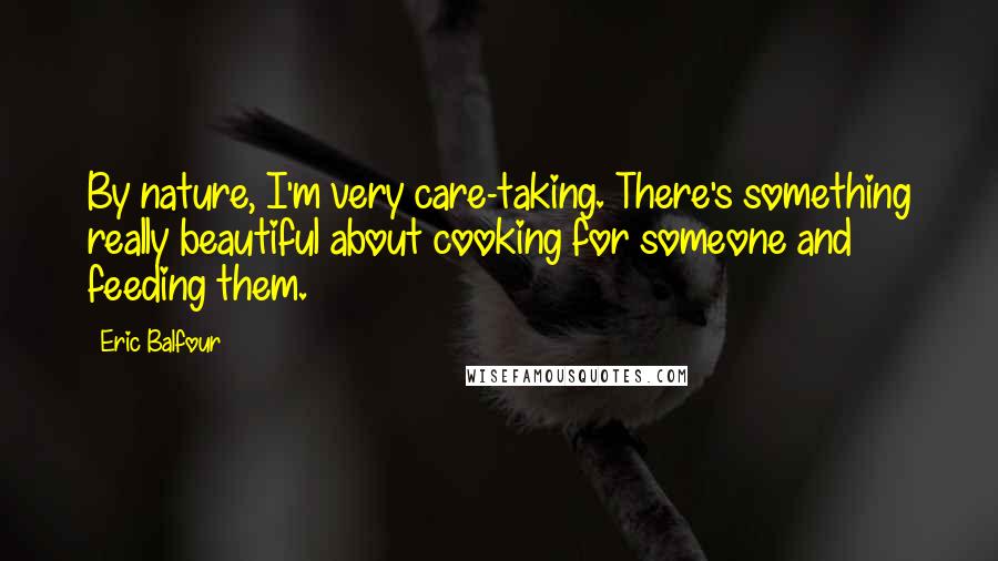 Eric Balfour Quotes: By nature, I'm very care-taking. There's something really beautiful about cooking for someone and feeding them.