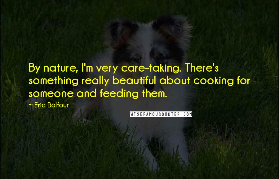 Eric Balfour Quotes: By nature, I'm very care-taking. There's something really beautiful about cooking for someone and feeding them.