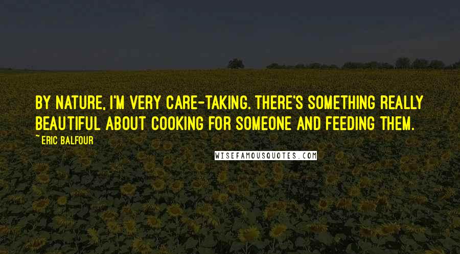 Eric Balfour Quotes: By nature, I'm very care-taking. There's something really beautiful about cooking for someone and feeding them.