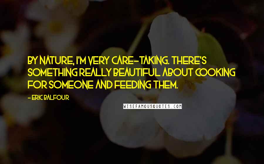 Eric Balfour Quotes: By nature, I'm very care-taking. There's something really beautiful about cooking for someone and feeding them.