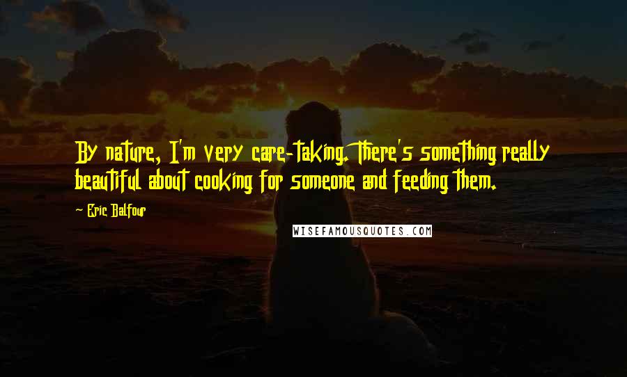 Eric Balfour Quotes: By nature, I'm very care-taking. There's something really beautiful about cooking for someone and feeding them.