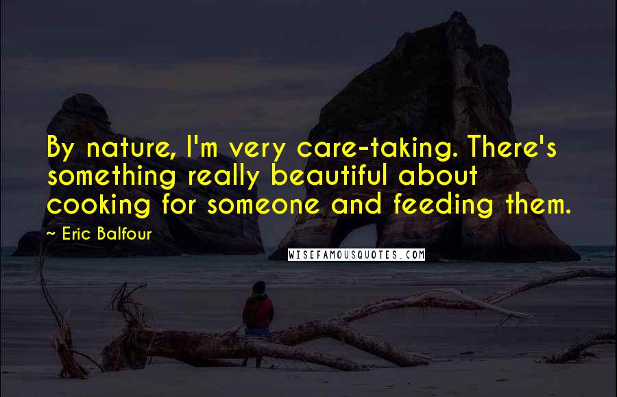 Eric Balfour Quotes: By nature, I'm very care-taking. There's something really beautiful about cooking for someone and feeding them.