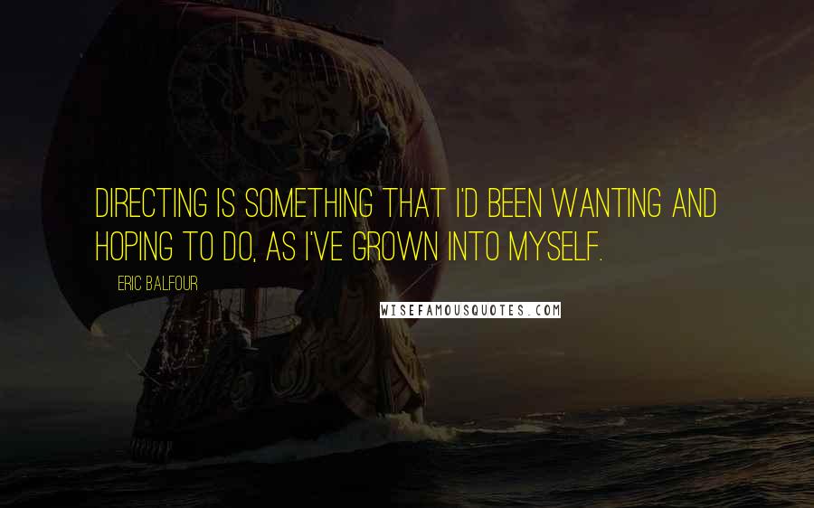 Eric Balfour Quotes: Directing is something that I'd been wanting and hoping to do, as I've grown into myself.