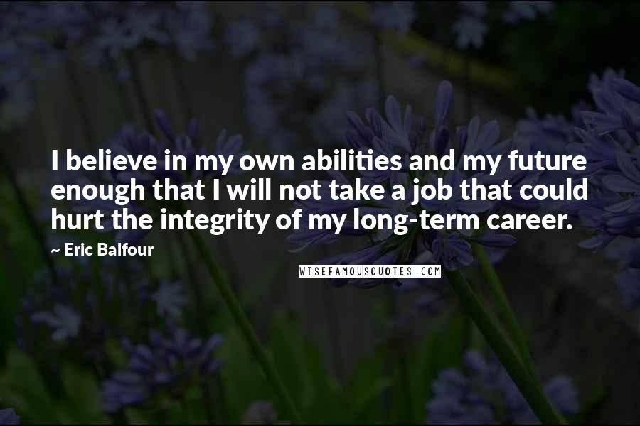 Eric Balfour Quotes: I believe in my own abilities and my future enough that I will not take a job that could hurt the integrity of my long-term career.