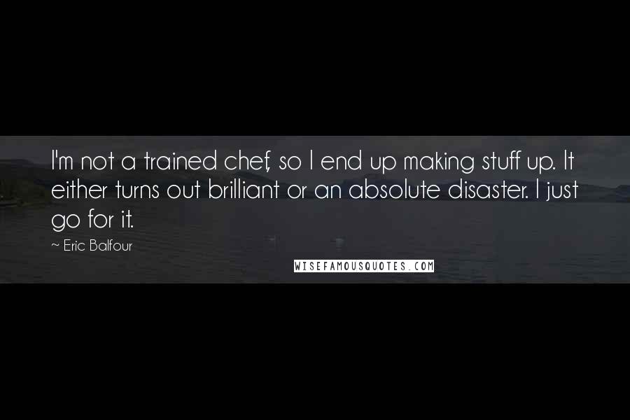 Eric Balfour Quotes: I'm not a trained chef, so I end up making stuff up. It either turns out brilliant or an absolute disaster. I just go for it.