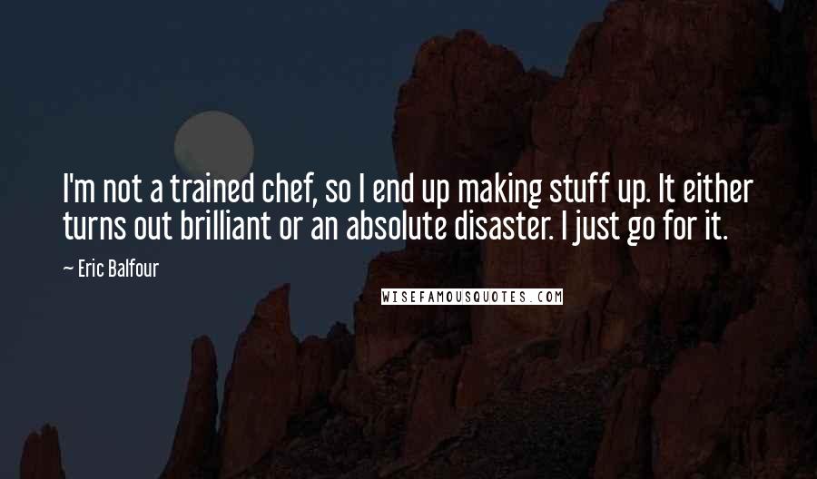 Eric Balfour Quotes: I'm not a trained chef, so I end up making stuff up. It either turns out brilliant or an absolute disaster. I just go for it.