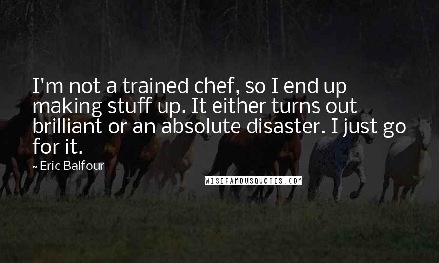 Eric Balfour Quotes: I'm not a trained chef, so I end up making stuff up. It either turns out brilliant or an absolute disaster. I just go for it.