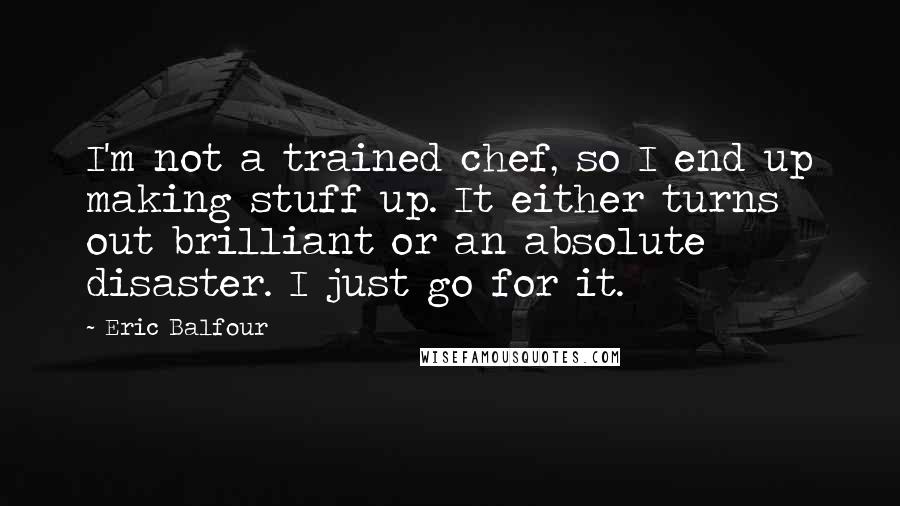 Eric Balfour Quotes: I'm not a trained chef, so I end up making stuff up. It either turns out brilliant or an absolute disaster. I just go for it.