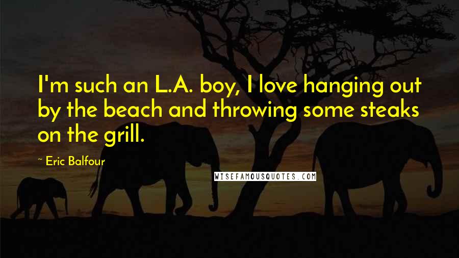 Eric Balfour Quotes: I'm such an L.A. boy, I love hanging out by the beach and throwing some steaks on the grill.