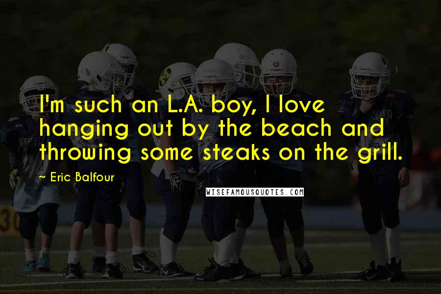 Eric Balfour Quotes: I'm such an L.A. boy, I love hanging out by the beach and throwing some steaks on the grill.