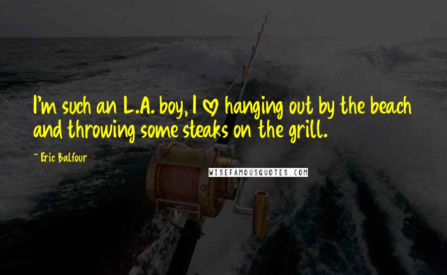 Eric Balfour Quotes: I'm such an L.A. boy, I love hanging out by the beach and throwing some steaks on the grill.