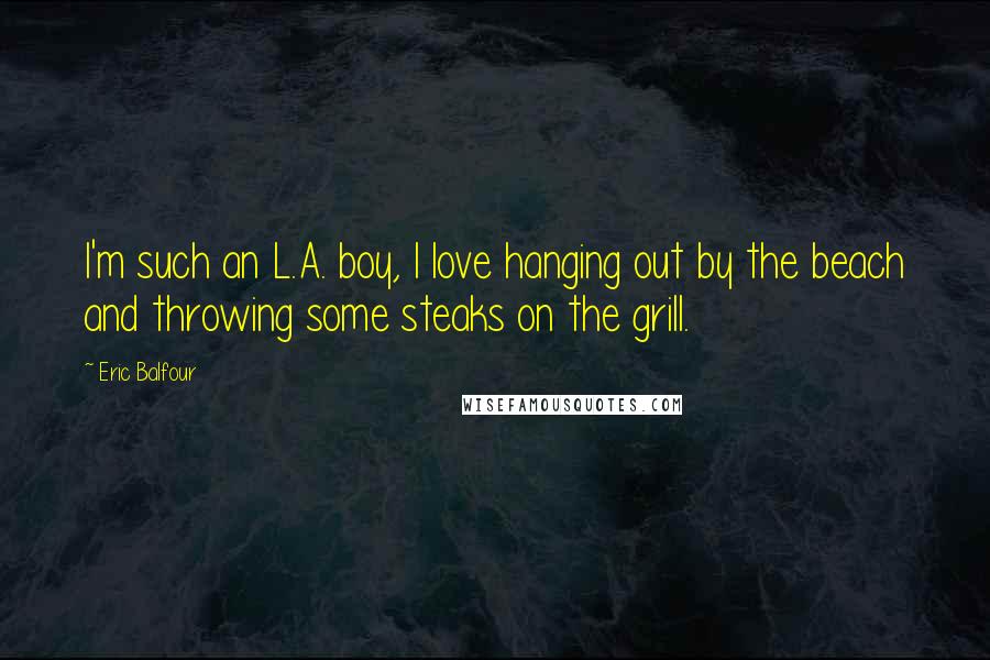 Eric Balfour Quotes: I'm such an L.A. boy, I love hanging out by the beach and throwing some steaks on the grill.