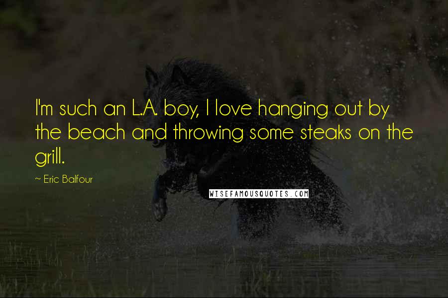Eric Balfour Quotes: I'm such an L.A. boy, I love hanging out by the beach and throwing some steaks on the grill.