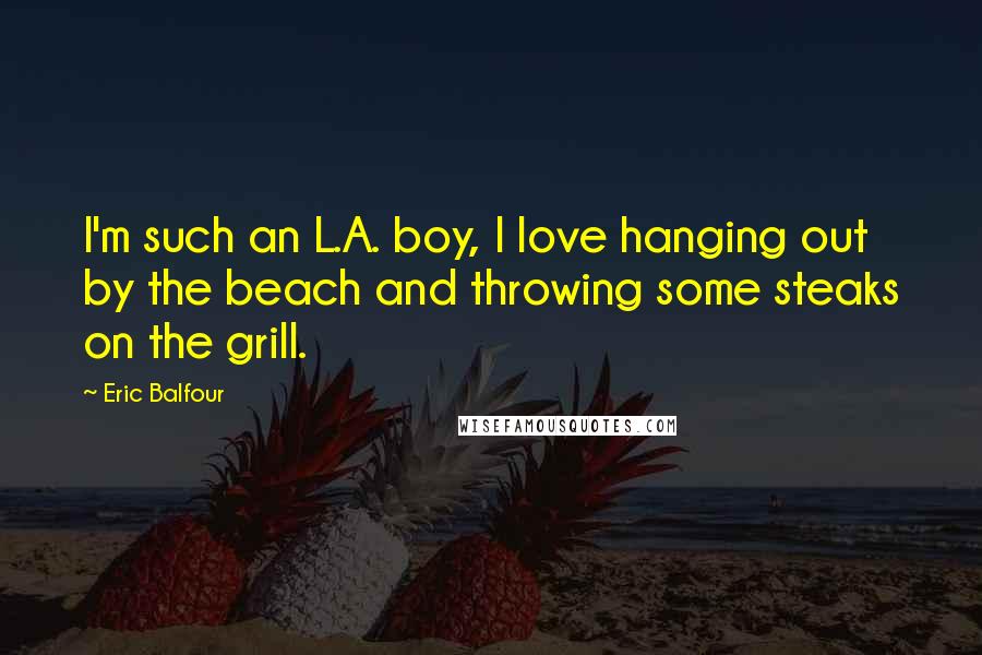 Eric Balfour Quotes: I'm such an L.A. boy, I love hanging out by the beach and throwing some steaks on the grill.