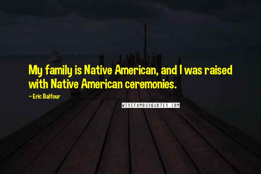 Eric Balfour Quotes: My family is Native American, and I was raised with Native American ceremonies.