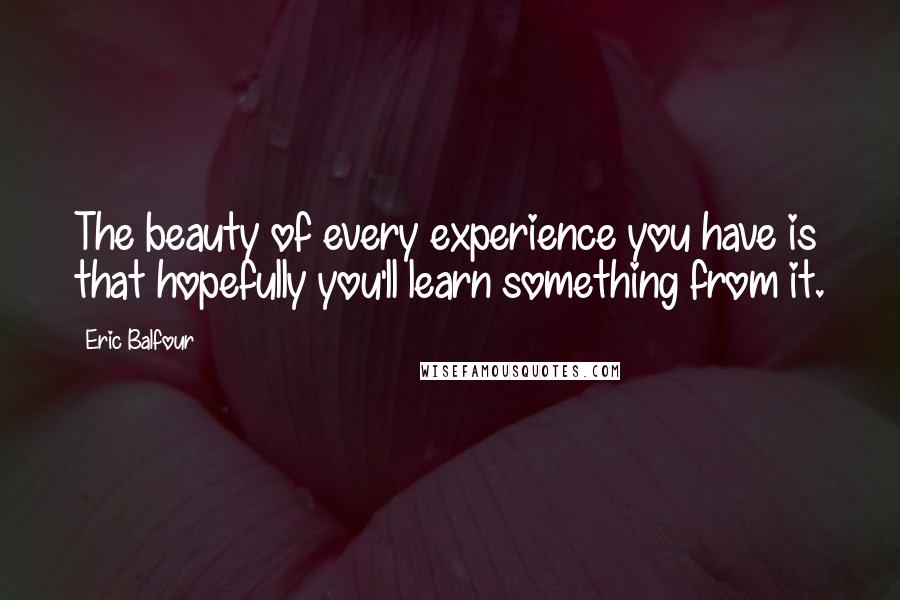 Eric Balfour Quotes: The beauty of every experience you have is that hopefully you'll learn something from it.