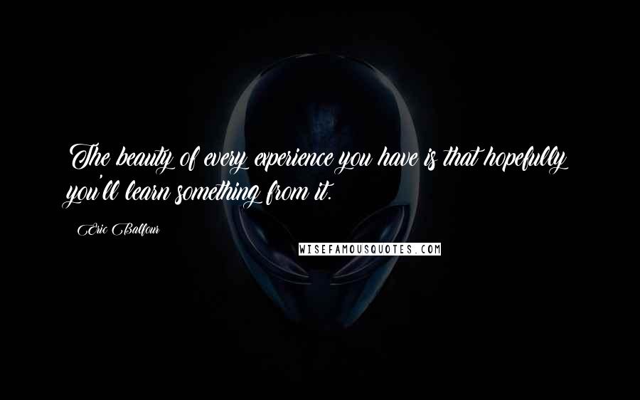 Eric Balfour Quotes: The beauty of every experience you have is that hopefully you'll learn something from it.