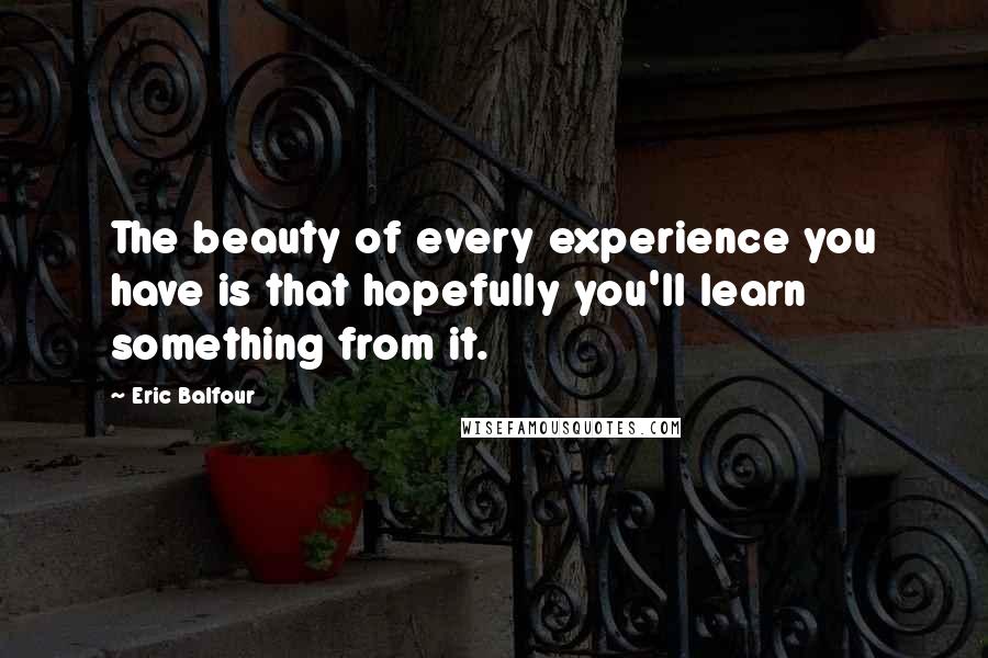 Eric Balfour Quotes: The beauty of every experience you have is that hopefully you'll learn something from it.