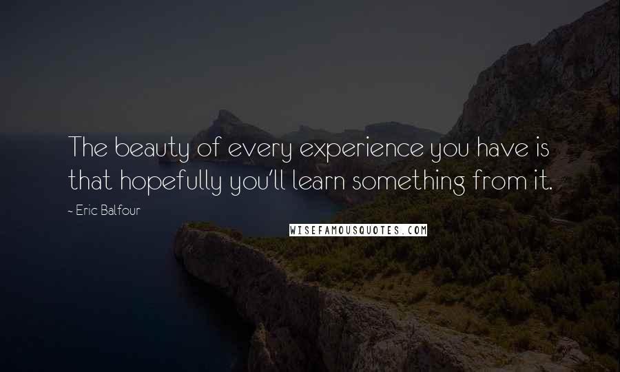 Eric Balfour Quotes: The beauty of every experience you have is that hopefully you'll learn something from it.