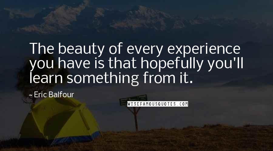 Eric Balfour Quotes: The beauty of every experience you have is that hopefully you'll learn something from it.