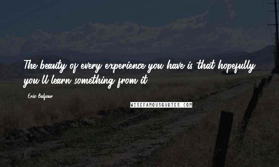 Eric Balfour Quotes: The beauty of every experience you have is that hopefully you'll learn something from it.