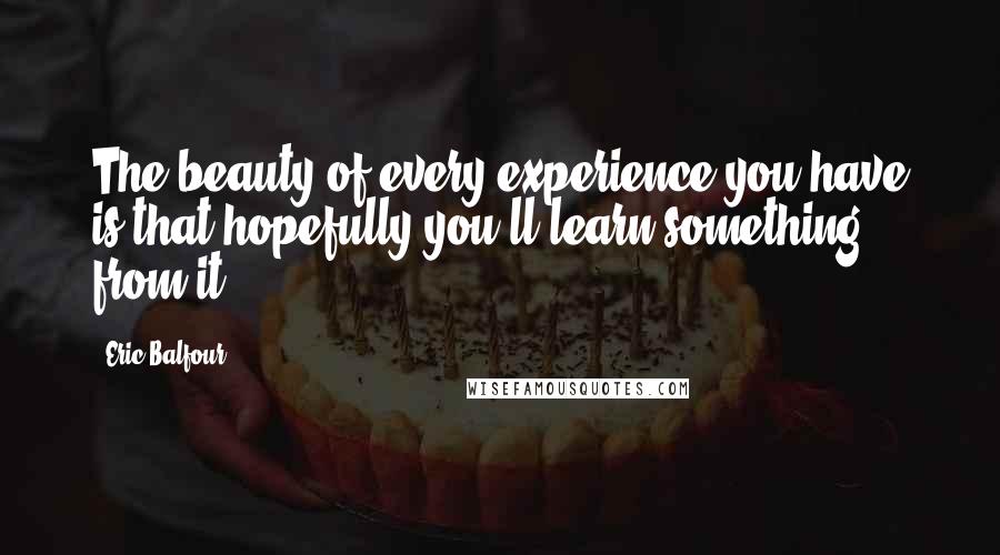 Eric Balfour Quotes: The beauty of every experience you have is that hopefully you'll learn something from it.