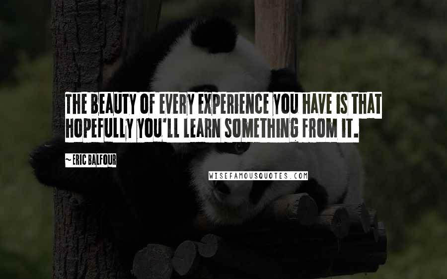 Eric Balfour Quotes: The beauty of every experience you have is that hopefully you'll learn something from it.