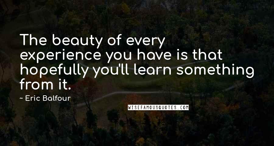 Eric Balfour Quotes: The beauty of every experience you have is that hopefully you'll learn something from it.