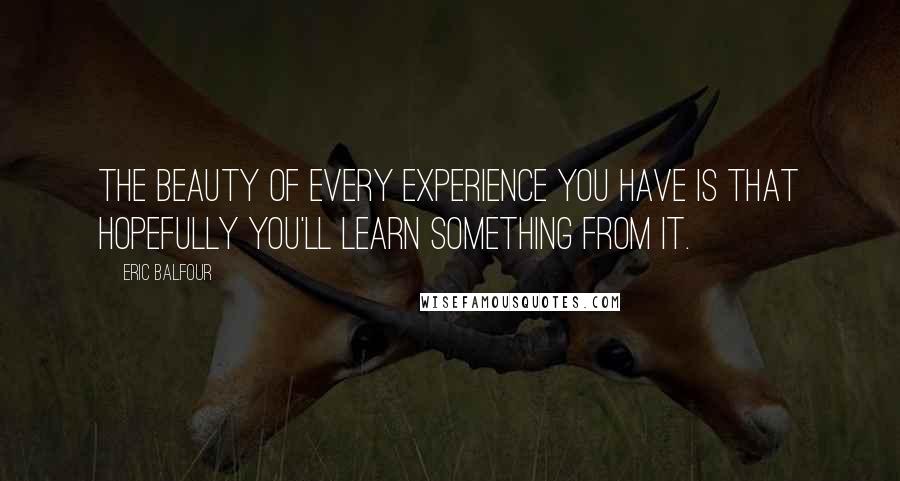 Eric Balfour Quotes: The beauty of every experience you have is that hopefully you'll learn something from it.