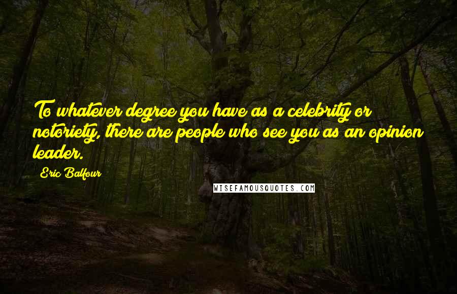 Eric Balfour Quotes: To whatever degree you have as a celebrity or notoriety, there are people who see you as an opinion leader.