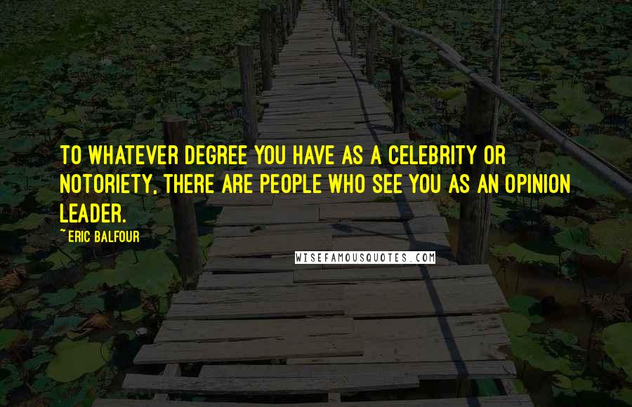 Eric Balfour Quotes: To whatever degree you have as a celebrity or notoriety, there are people who see you as an opinion leader.