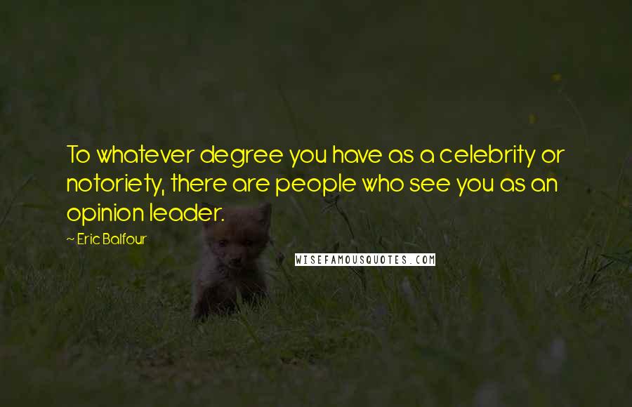 Eric Balfour Quotes: To whatever degree you have as a celebrity or notoriety, there are people who see you as an opinion leader.