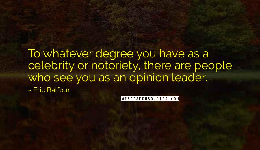 Eric Balfour Quotes: To whatever degree you have as a celebrity or notoriety, there are people who see you as an opinion leader.