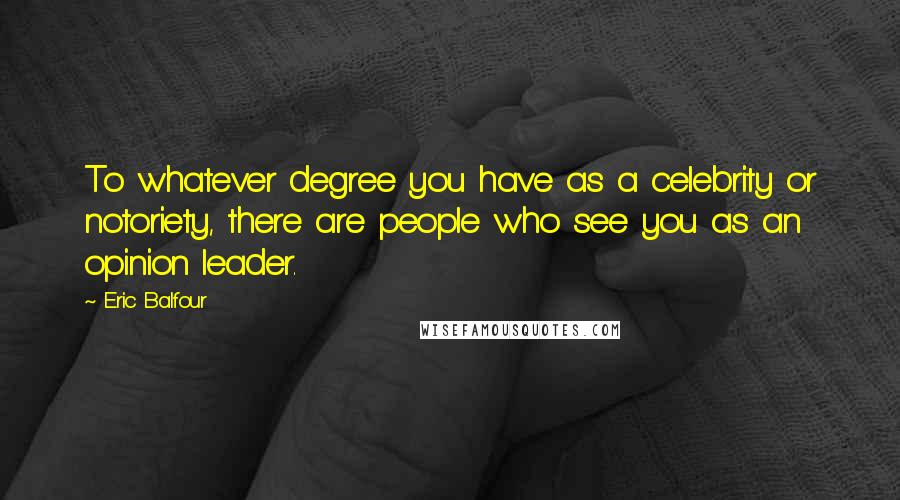 Eric Balfour Quotes: To whatever degree you have as a celebrity or notoriety, there are people who see you as an opinion leader.