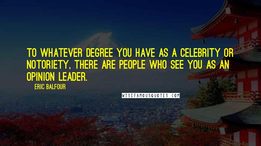 Eric Balfour Quotes: To whatever degree you have as a celebrity or notoriety, there are people who see you as an opinion leader.