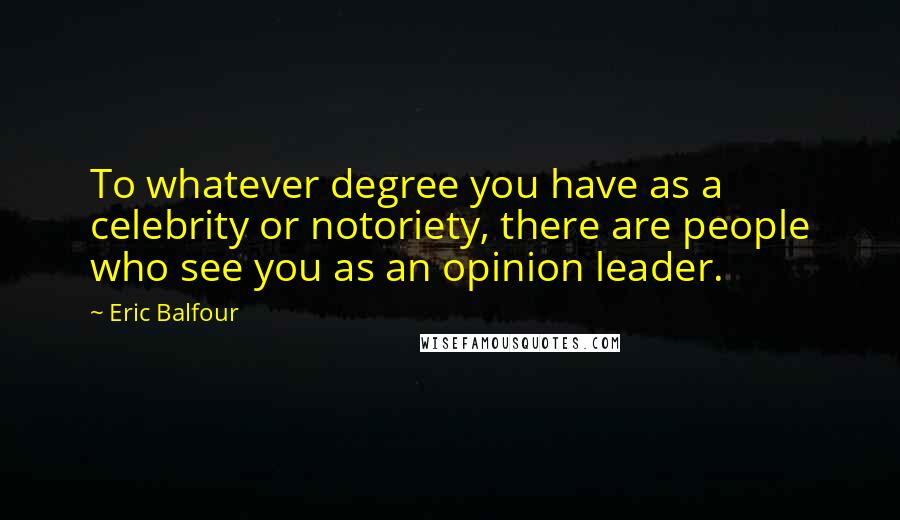 Eric Balfour Quotes: To whatever degree you have as a celebrity or notoriety, there are people who see you as an opinion leader.