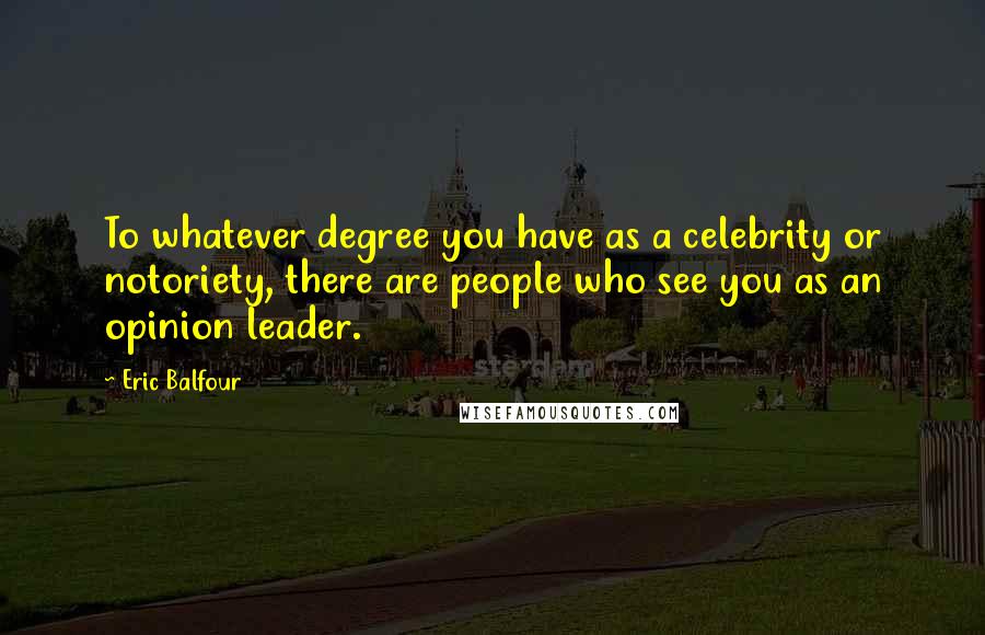 Eric Balfour Quotes: To whatever degree you have as a celebrity or notoriety, there are people who see you as an opinion leader.