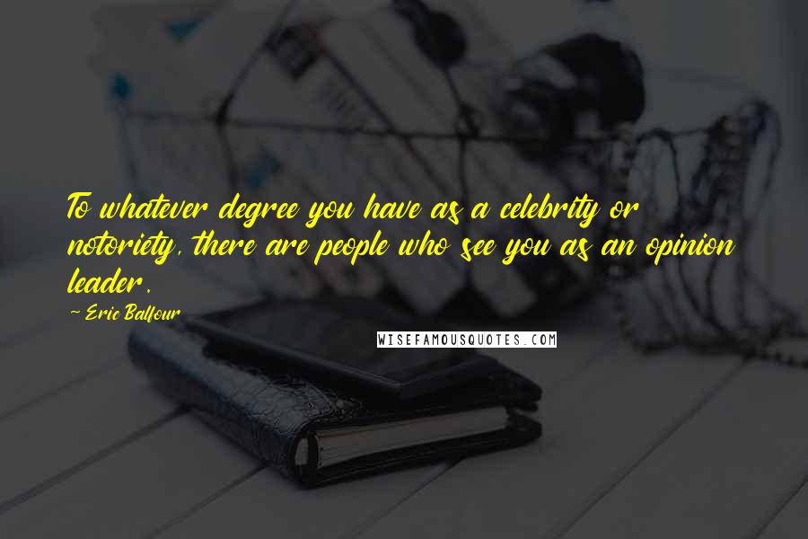 Eric Balfour Quotes: To whatever degree you have as a celebrity or notoriety, there are people who see you as an opinion leader.