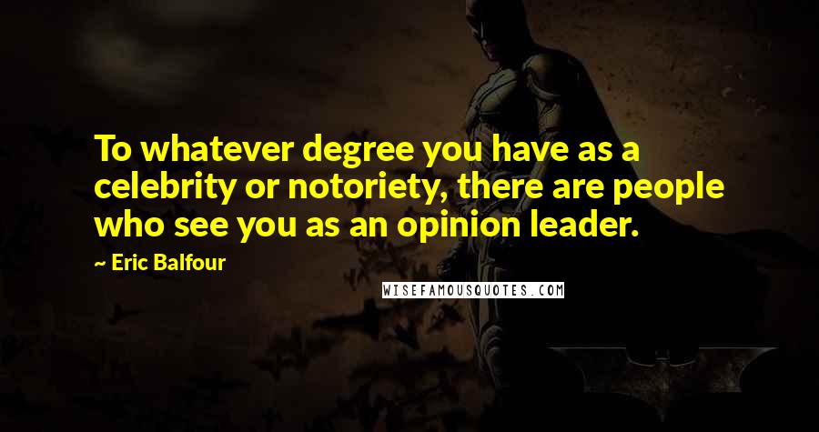 Eric Balfour Quotes: To whatever degree you have as a celebrity or notoriety, there are people who see you as an opinion leader.