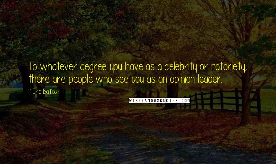 Eric Balfour Quotes: To whatever degree you have as a celebrity or notoriety, there are people who see you as an opinion leader.